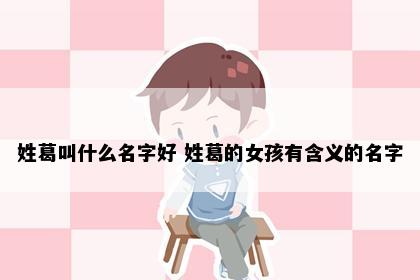 姓葛叫什么名字好 姓葛的女孩有含义的名字